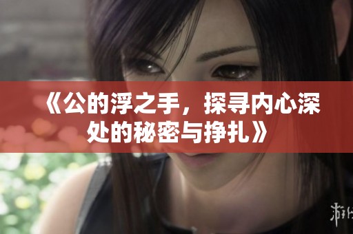 《公的浮之手，探寻内心深处的秘密与挣扎》