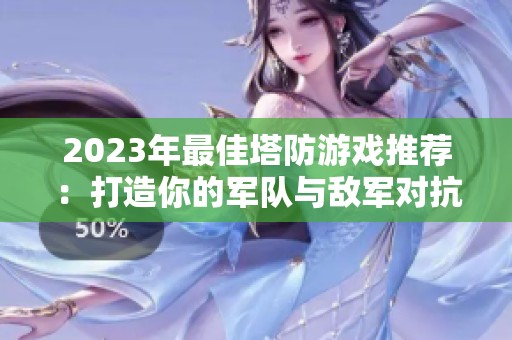 2023年最佳塔防游戏推荐：打造你的军队与敌军对抗的策略之旅