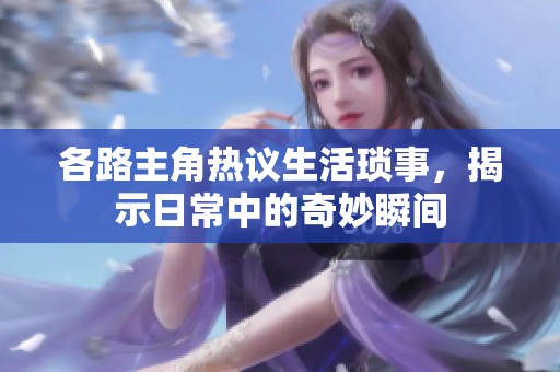 各路主角热议生活琐事，揭示日常中的奇妙瞬间