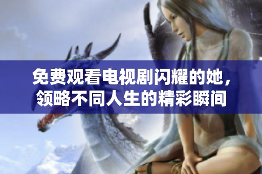 免费观看电视剧闪耀的她，领略不同人生的精彩瞬间