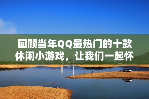 回顾当年QQ最热门的十款休闲小游戏，让我们一起怀念那些年的快乐时光