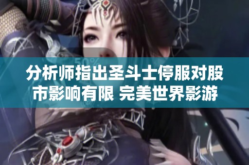 分析师指出圣斗士停服对股市影响有限 完美世界影游产业潜力尚待发掘