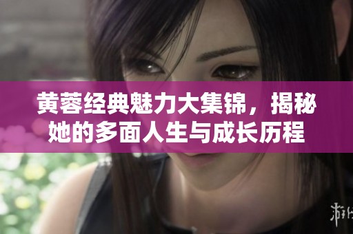 黄蓉经典魅力大集锦，揭秘她的多面人生与成长历程