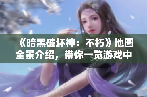 《暗黑破坏神：不朽》地图全景介绍，带你一览游戏中的奇遇与探险之旅