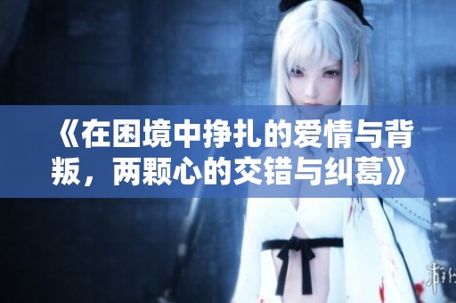 《在困境中挣扎的爱情与背叛，两颗心的交错与纠葛》