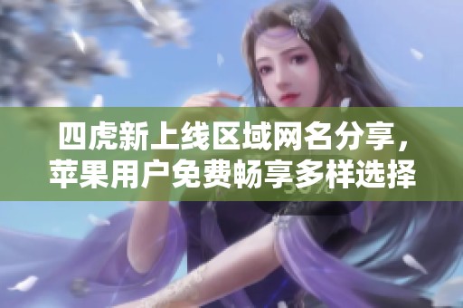 四虎新上线区域网名分享，苹果用户免费畅享多样选择