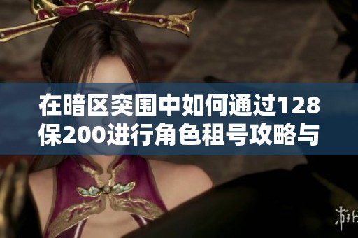 在暗区突围中如何通过128保200进行角色租号攻略与游戏技巧分享