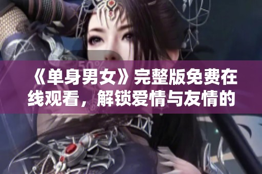 《单身男女》完整版免费在线观看，解锁爱情与友情的真谛