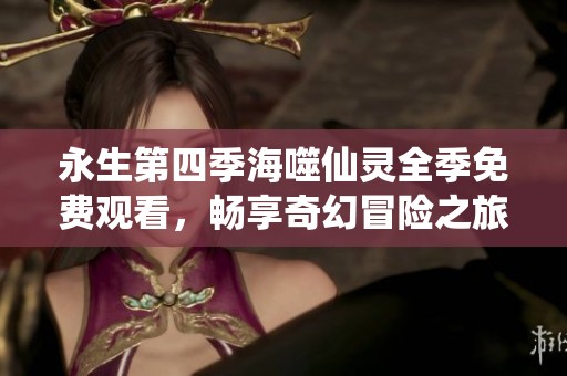 永生第四季海噬仙灵全季免费观看，畅享奇幻冒险之旅