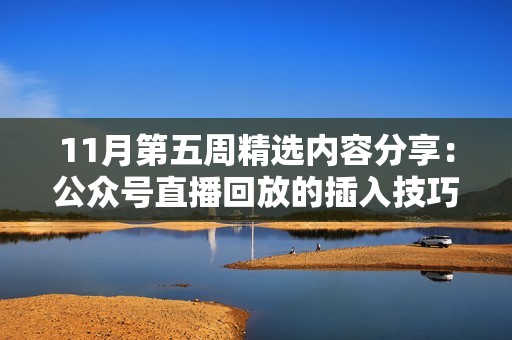 11月第五周精选内容分享：公众号直播回放的插入技巧与实践建议