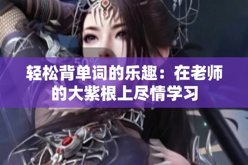 轻松背单词的乐趣：在老师的大紫根上尽情学习