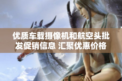 优质车载摄像机和航空头批发促销信息 汇聚优惠价格和产品详情推荐