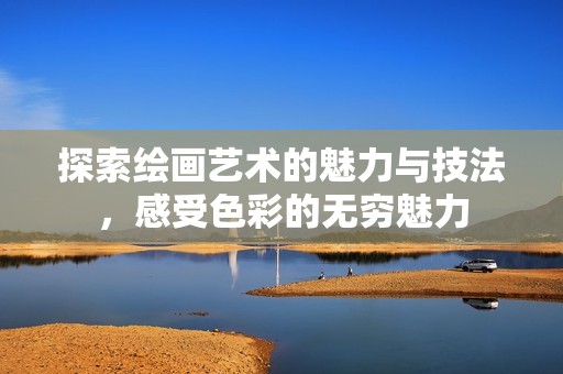 探索绘画艺术的魅力与技法，感受色彩的无穷魅力