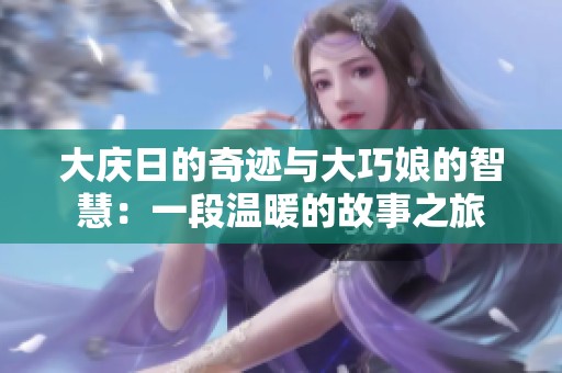 大庆日的奇迹与大巧娘的智慧：一段温暖的故事之旅