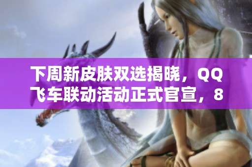 下周新皮肤双选揭晓，QQ飞车联动活动正式官宣，88碎片赠送沈梦溪和妲己三喜分享