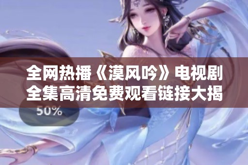 全网热播《漠风吟》电视剧全集高清免费观看链接大揭秘