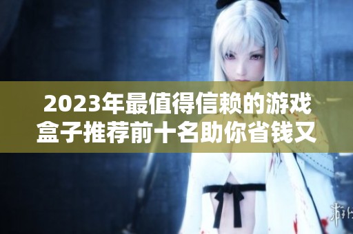 2023年最值得信赖的游戏盒子推荐前十名助你省钱又享受游戏乐趣