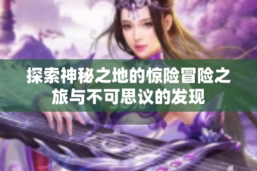 探索神秘之地的惊险冒险之旅与不可思议的发现