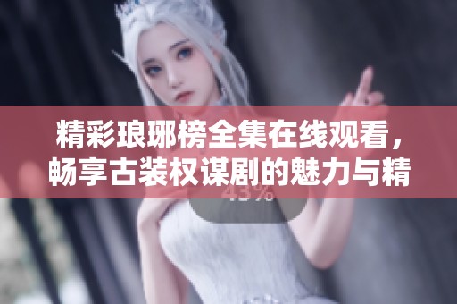 精彩琅琊榜全集在线观看，畅享古装权谋剧的魅力与精彩故事