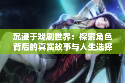 沉浸于戏剧世界：探索角色背后的真实故事与人生选择