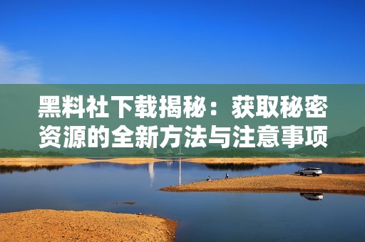 黑料社下载揭秘：获取秘密资源的全新方法与注意事项