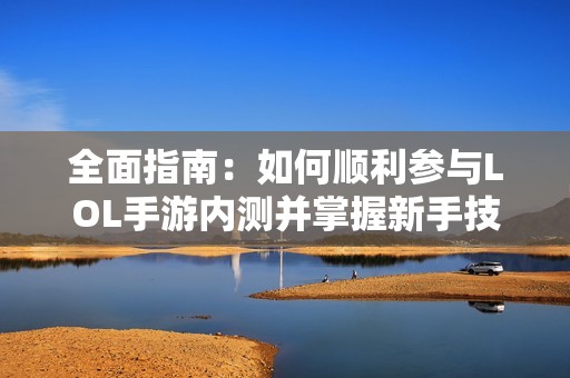 全面指南：如何顺利参与LOL手游内测并掌握新手技巧与攻略分享