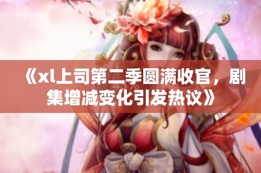 《xl上司第二季圆满收官，剧集增减变化引发热议》
