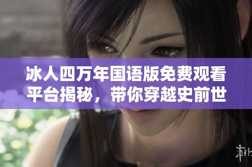 冰人四万年国语版免费观看平台揭秘，带你穿越史前世界的奇妙旅程