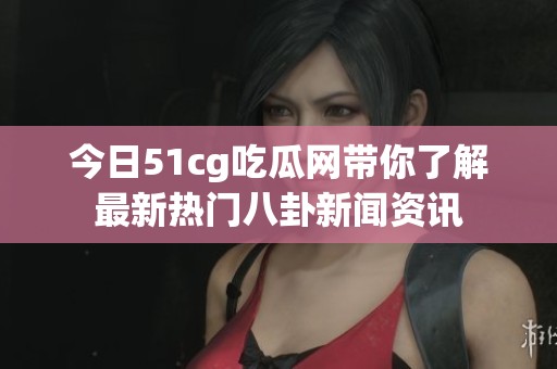 今日51cg吃瓜网带你了解最新热门八卦新闻资讯
