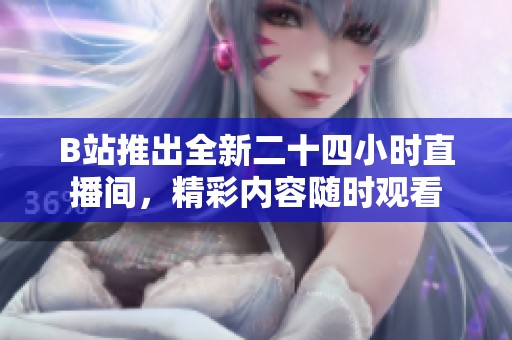 B站推出全新二十四小时直播间，精彩内容随时观看