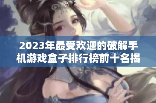 2023年最受欢迎的破解手机游戏盒子排行榜前十名揭晓，助你畅玩游戏世界
