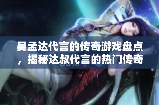 吴孟达代言的传奇游戏盘点，揭秘达叔代言的热门传奇手游推荐