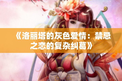 《洛丽塔的灰色爱情：禁忌之恋的复杂纠葛》