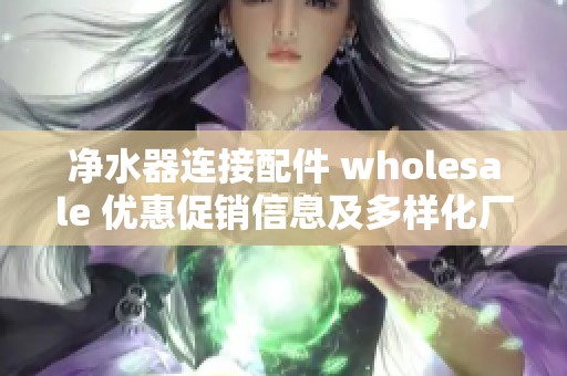 净水器连接配件 wholesale 优惠促销信息及多样化厂家货源一站式购齐