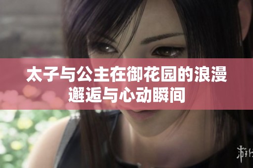 太子与公主在御花园的浪漫邂逅与心动瞬间