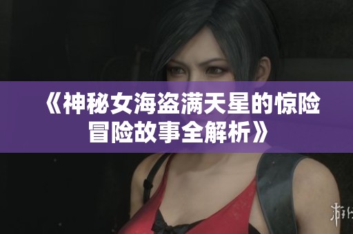 《神秘女海盗满天星的惊险冒险故事全解析》