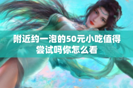 附近约一泡的50元小吃值得尝试吗你怎么看