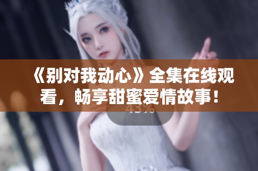 《别对我动心》全集在线观看，畅享甜蜜爱情故事！