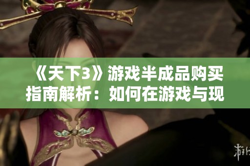 《天下3》游戏半成品购买指南解析：如何在游戏与现实中实现最佳收益策略