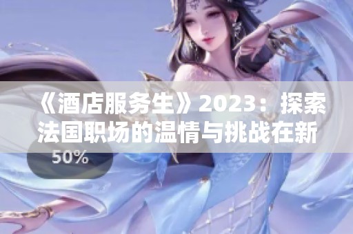 《酒店服务生》2023：探索法国职场的温情与挑战在新篇章中交织