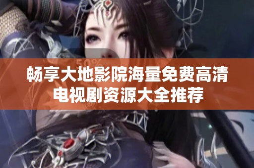 畅享大地影院海量免费高清电视剧资源大全推荐