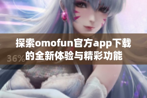 探索omofun官方app下载的全新体验与精彩功能
