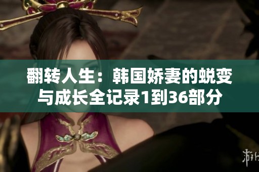 翻转人生：韩国娇妻的蜕变与成长全记录1到36部分