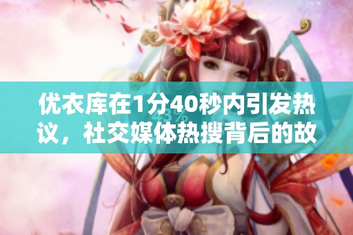 优衣库在1分40秒内引发热议，社交媒体热搜背后的故事揭秘