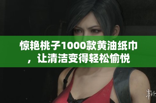 惊艳桃子1000款黄油纸巾，让清洁变得轻松愉悦