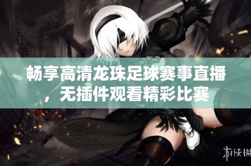 畅享高清龙珠足球赛事直播，无插件观看精彩比赛