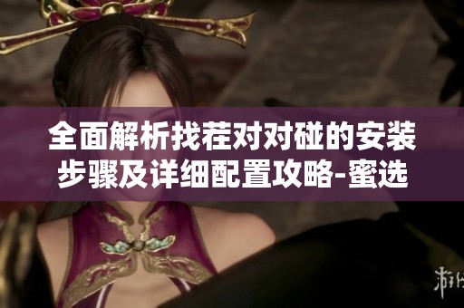 全面解析找茬对对碰的安装步骤及详细配置攻略-蜜选手游网指南