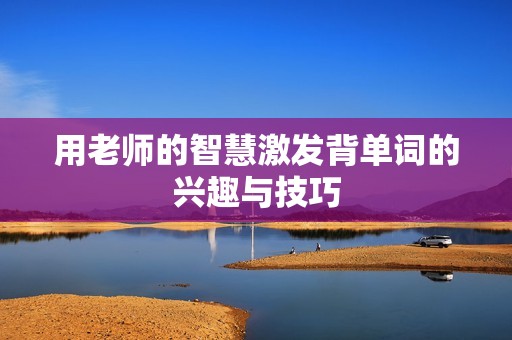 用老师的智慧激发背单词的兴趣与技巧
