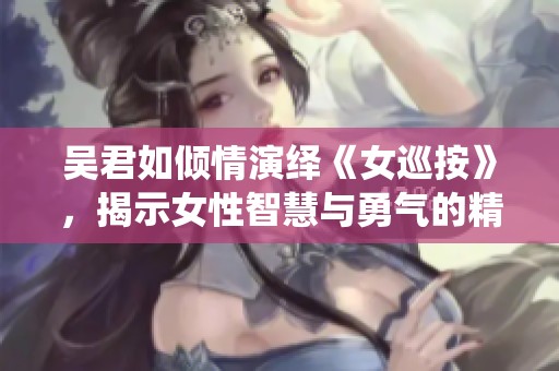 吴君如倾情演绎《女巡按》，揭示女性智慧与勇气的精彩故事，绝对值得一看！