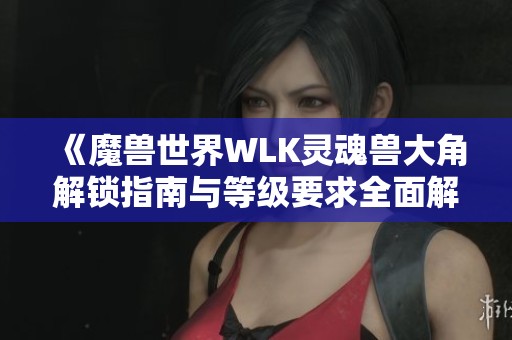 《魔兽世界WLK灵魂兽大角解锁指南与等级要求全面解析》